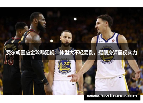 费尔明回应金玟哉犯规：体型大不轻易倒，耀眼身姿展现实力